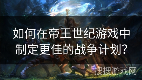 如何在帝王世纪游戏中制定更佳的战争计划？