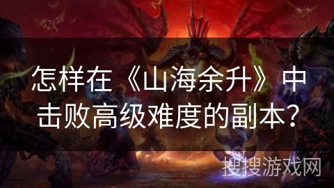 怎样在《山海余升》中击败高级难度的副本？