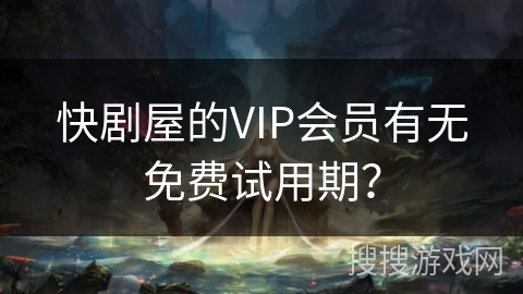快剧屋的VIP会员有无免费试用期？