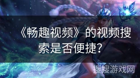 《畅趣视频》的视频搜索是否便捷？