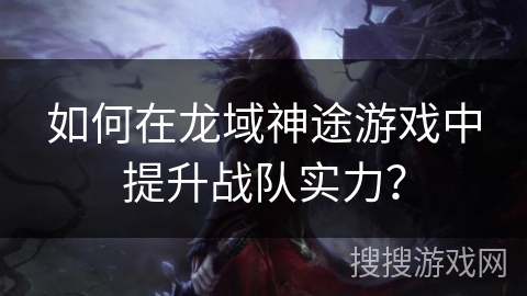 如何在龙域神途游戏中提升战队实力？