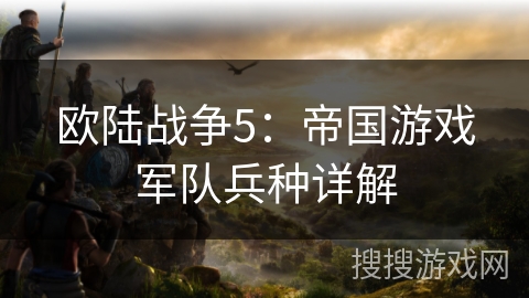 欧陆战争5：帝国游戏军队兵种详解