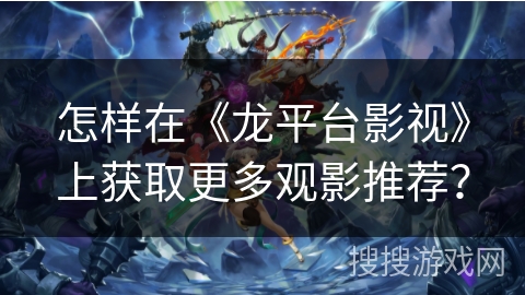 怎样在《龙平台影视》上获取更多观影推荐？