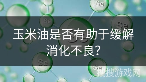 玉米油是否有助于缓解消化不良？