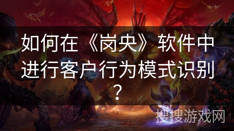 如何在《岗央》软件中进行客户行为模式识别? 如何在《岗央》软件中进行客户行为模式识别?