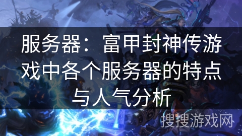 服务器:富甲封神传游戏中各个服务器的特点与人气分析 服务器:富甲封神传游戏中各个服务器的特点与人气分析