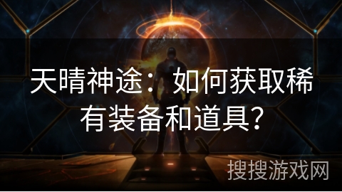 天晴神途：如何获取稀有装备和道具？