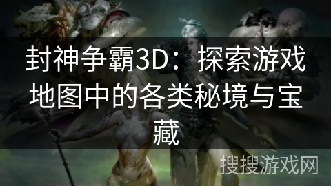 封神争霸3D:探索游戏地图中的各类秘境与宝藏 封神争霸3D:探索游戏地图中的各类秘境与宝藏