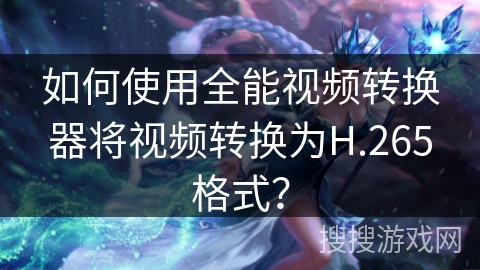 如何使用全能视频转换器将视频转换为H.265格式? 如何使用全能视频转换器将视频转换为H.265格式?