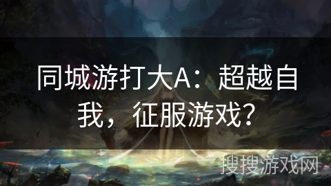 同城游打大A:超越自我,征服游戏? 同城游打大A:超越自我,征服游戏?