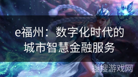 e福州:数字化时代的城市智慧金融服务 e福州:数字化时代的城市智慧金融服务