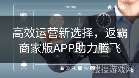 高效运营新选择，返霸商家版APP助力腾飞