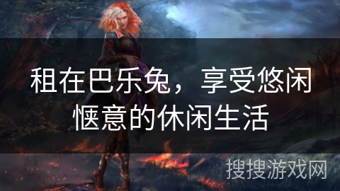 租在巴乐兔,享受悠闲惬意的休闲生活 租在巴乐兔,享受悠闲惬意的休闲生活