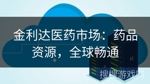 金利达医药市场：药品资源，全球畅通