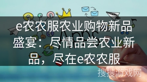 e农农服农业购物新品盛宴：尽情品尝农业新品，尽在e农农服