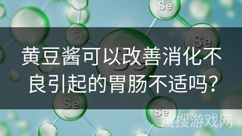 黄豆酱可以改善消化不良引起的胃肠不适吗？