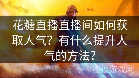 花糖直播直播间如何获取人气？有什么提升人气的方法？