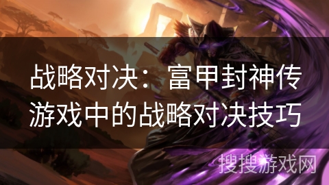 战略对决：富甲封神传游戏中的战略对决技巧