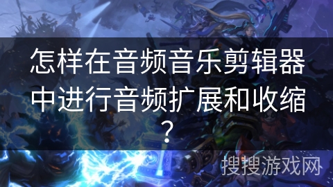 怎样在音频音乐剪辑器中进行音频扩展和收缩？