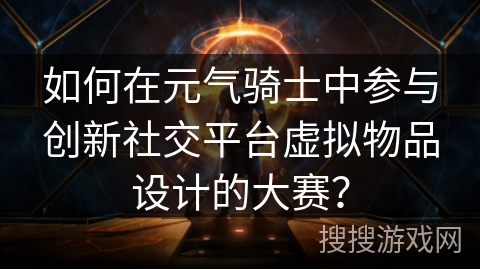 如何在元气骑士中参与创新社交平台虚拟物品设计的大赛？