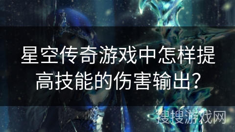 星空传奇游戏中怎样提高技能的伤害输出？