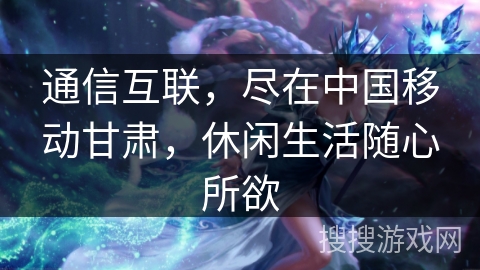 通信互联，尽在中国移动甘肃，休闲生活随心所欲