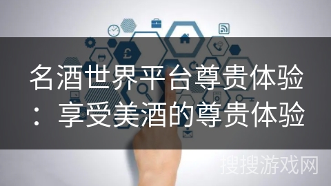 名酒世界平台尊贵体验：享受美酒的尊贵体验