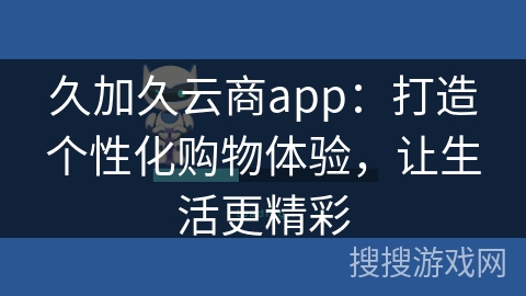 久加久云商app：打造个性化购物体验，让生活更精彩