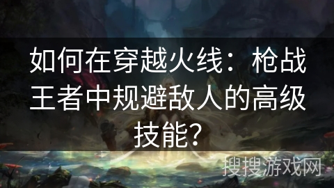 如何在穿越火线：枪战王者中规避敌人的高级技能？