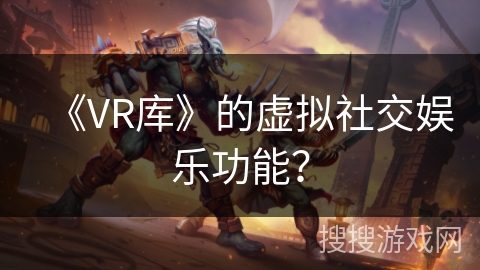《VR库》的虚拟社交娱乐功能？
