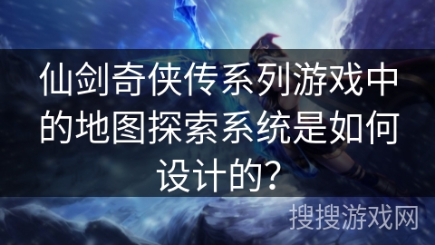 仙剑奇侠传系列游戏中的地图探索系统是如何设计的？