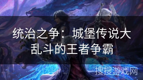 统治之争：城堡传说大乱斗的王者争霸