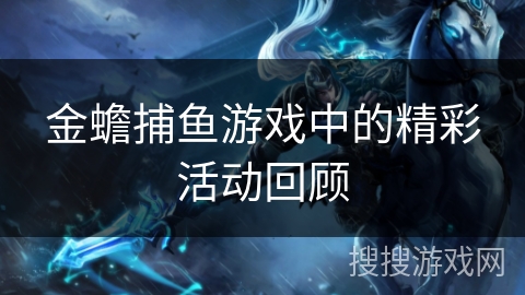 金蟾捕鱼游戏中的精彩活动回顾 金蟾捕鱼游戏中的精彩活动回顾