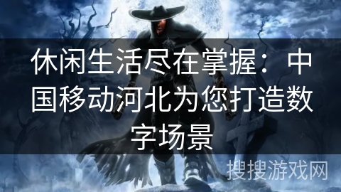 休闲生活尽在掌握：中国移动河北为您打造数字场景