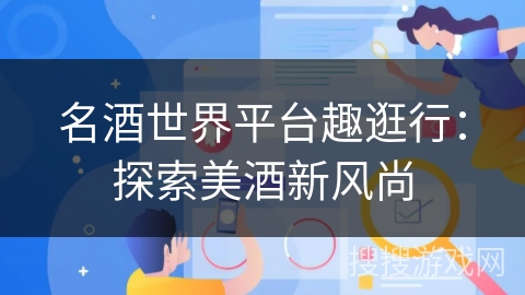名酒世界平台趣逛行：探索美酒新风尚