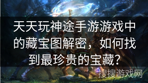 天天玩神途手游游戏中的藏宝图解密，如何找到最珍贵的宝藏？