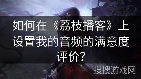 如何在《荔枝播客》上设置我的音频的满意度评价？