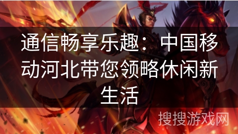 通信畅享乐趣：中国移动河北带您领略休闲新生活
