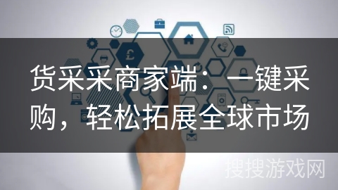 货采采商家端：一键采购，轻松拓展全球市场
