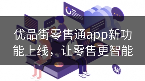 优品街零售通app新功能上线，让零售更智能