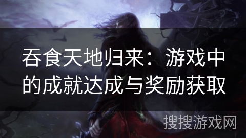 吞食天地归来：游戏中的成就达成与奖励获取