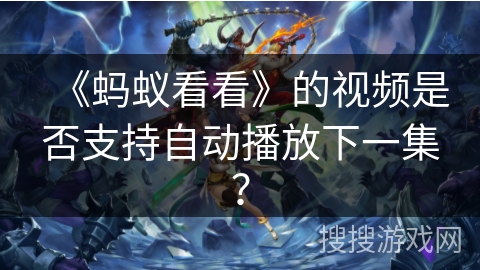 《蚂蚁看看》的视频是否支持自动播放下一集？