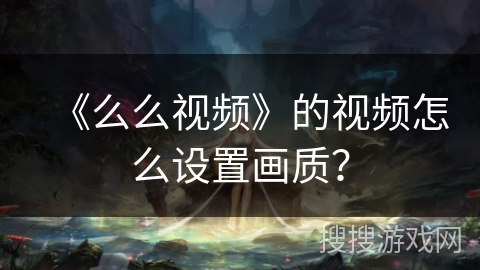 《么么视频》的视频怎么设置画质？