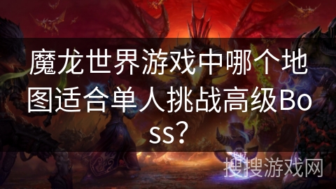 魔龙世界游戏中哪个地图适合单人挑战高级Boss? 魔龙世界游戏中哪个地图适合单人挑战高级Boss?