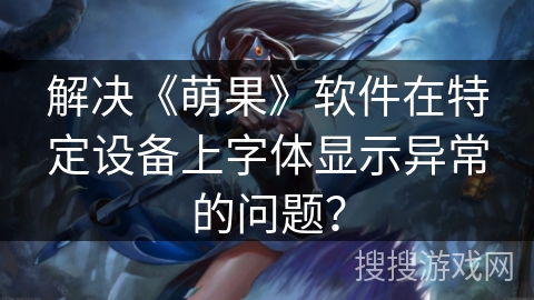 解决《萌果》软件在特定设备上字体显示异常的问题？