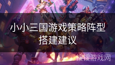 小小三国游戏策略阵型搭建建议