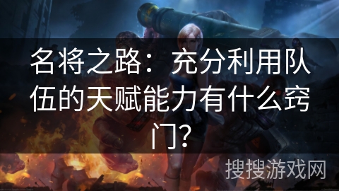 名将之路：充分利用队伍的天赋能力有什么窍门？