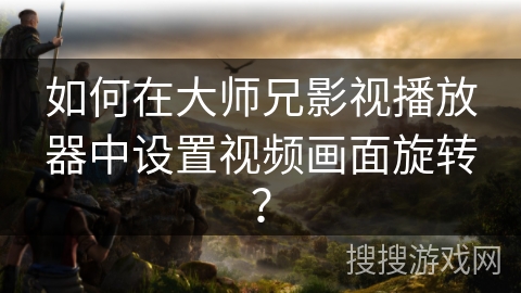 如何在大师兄影视播放器中设置视频画面旋转？