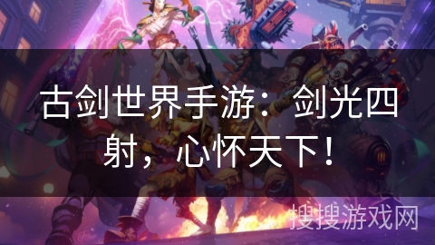 古剑世界手游：剑光四射，心怀天下！