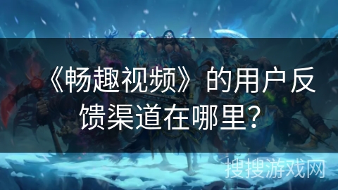 《畅趣视频》的用户反馈渠道在哪里？